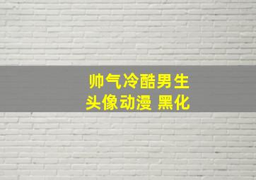 帅气冷酷男生头像动漫 黑化